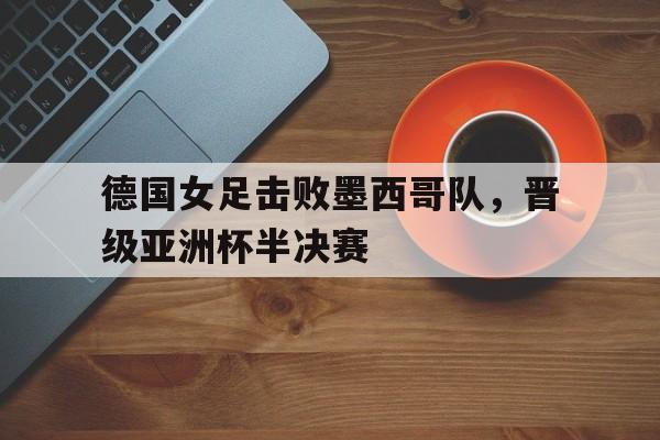 德国女足击败墨西哥队，晋级亚洲杯半决赛